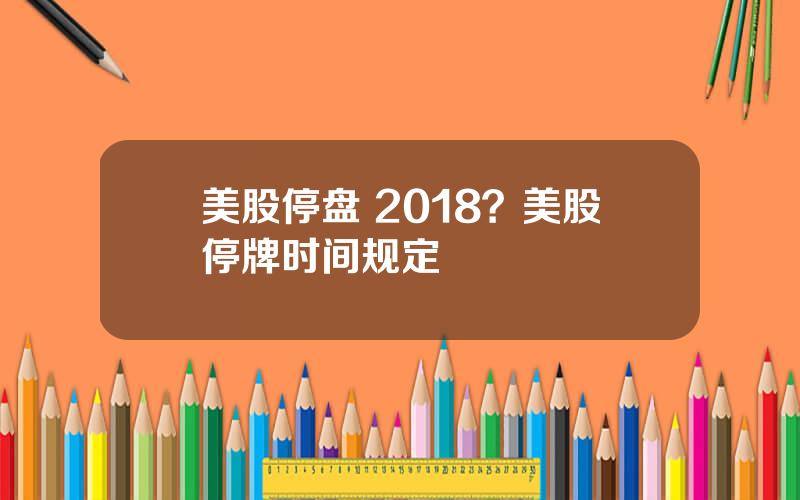 美股停盘 2018？美股停牌时间规定